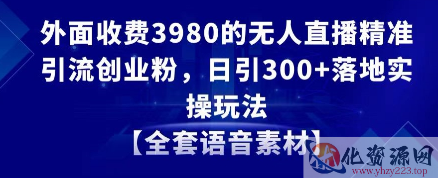 外面收费3980的无人直播精准引流创业粉，日引300+落地实操玩法【全套语音素材】【揭秘】