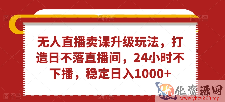 无人直播卖课升级玩法，打造日不落直播间，24小时不下播，稳定日入1000+【揭秘】