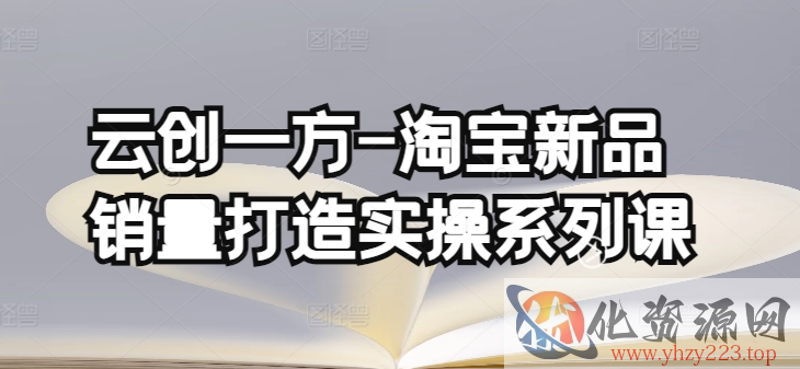 云创一方-淘宝新品销量打造实操系列课，基础销量打造(4课程)+补单渠道分析(4课程)