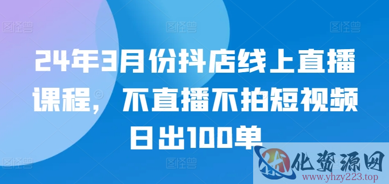 24年3月份抖店线上直播课程，不直播不拍短视频日出100单