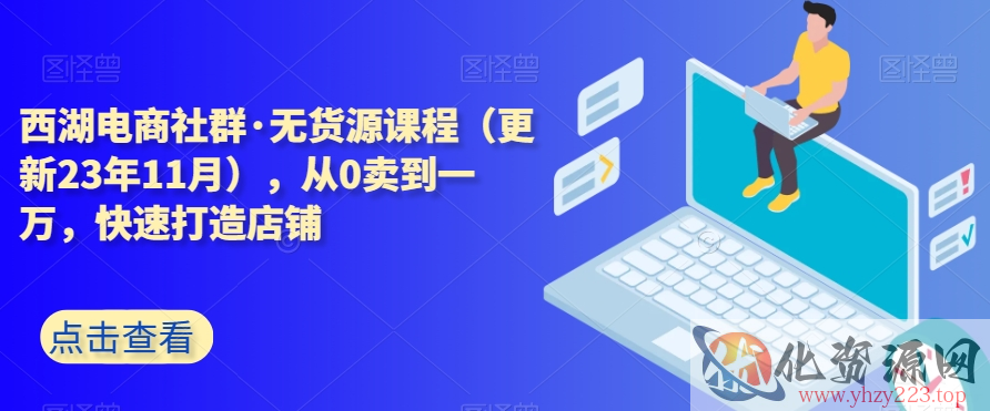 西湖电商社群·无货源课程（更新23年11月），从0卖到一万，快速打造店铺