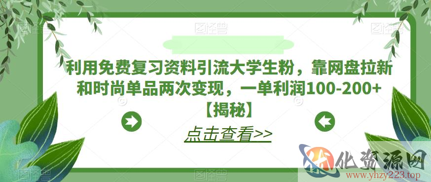 利用免费复习资料引流大学生粉，靠网盘拉新和时尚单品两次变现，一单利润100-200+【揭秘】