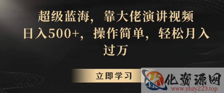 超级蓝海，靠大佬演讲视频，日入500+，操作简单，轻松月入过万【揭秘】