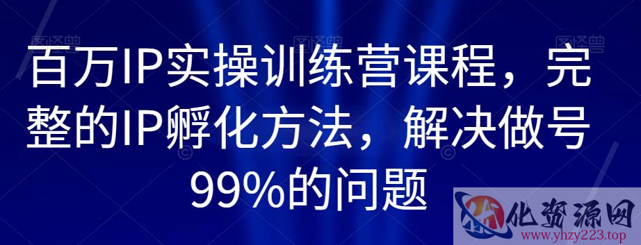 百万IP实操训练营课程，完整的IP孵化方法，解决做号99%的问题