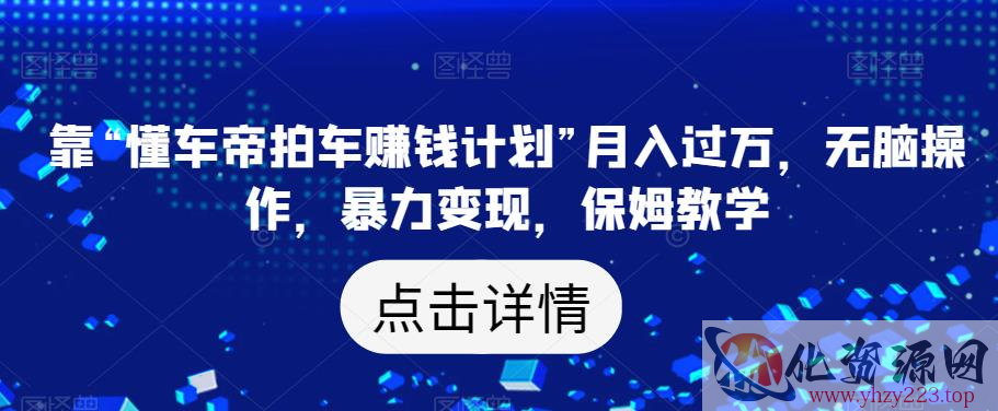 靠“懂车帝拍车赚钱计划”月入过万，无脑操作，暴力变现，保姆教学【揭秘】