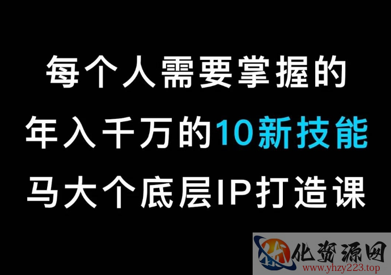 马大个的IP底层逻辑课，​每个人需要掌握的年入千万的10新技能，约会底层IP打造方法！