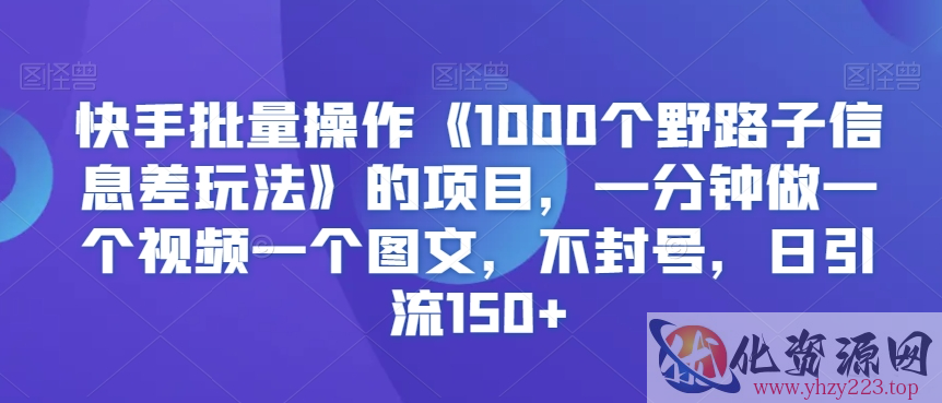 快手批量操作《1000个野路子信息差玩法》的项目，一分钟做一个视频一个图文，不封号，日引流150+【揭秘】