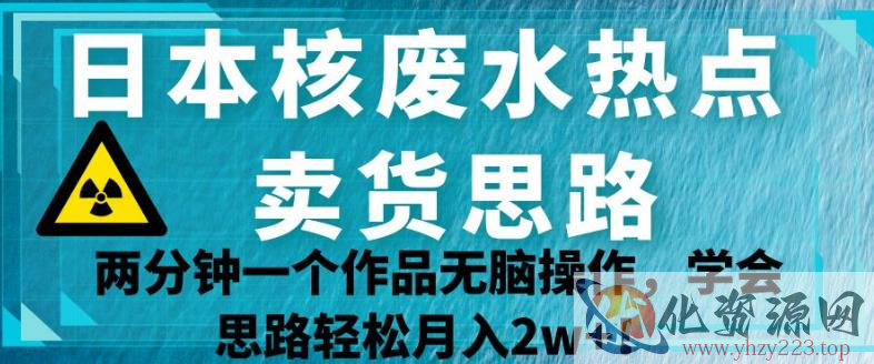 日本核废水热点卖货思路，两分钟一个作品无脑操作，学会思路轻松月入2w+【揭秘】