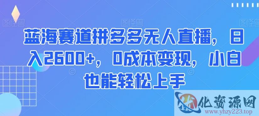 蓝海赛道拼多多无人直播，日入2600+，0成本变现，小白也能轻松上手【揭秘】