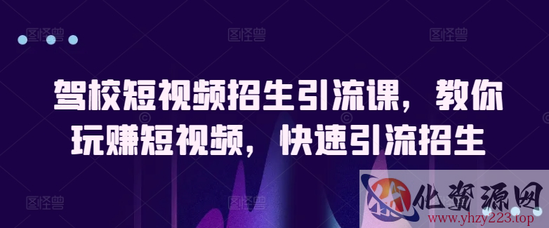 驾校短视频招生引流课，教你玩赚短视频，快速引流招生