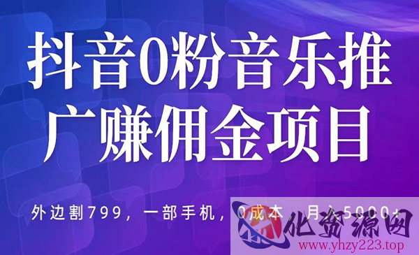 《抖音0粉音乐推广赚佣金项目》一部手机0成本就可操作，月入5000+，外边割799_wwz