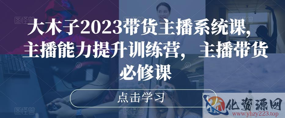 大木子2023带货主播系统课，主播能力提升训练营，主播带货必修课