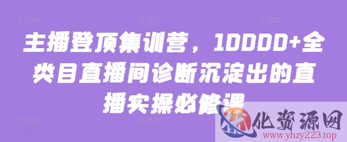 主播登顶集训营，10000+全类目直播间诊断沉淀出的直播实操必修课