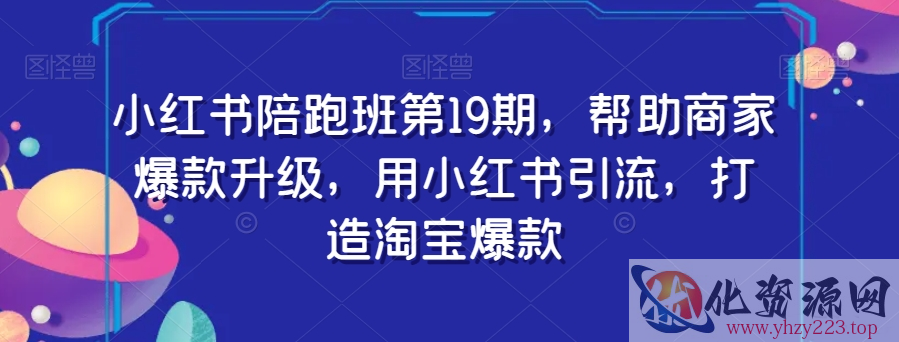 小红书陪跑班第19期，帮助商家爆款升级，用小红书引流，打造淘宝爆款