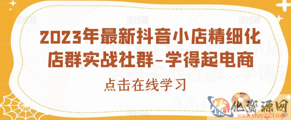 2023年最新抖音小店精细化店群实战社群-学得起电商