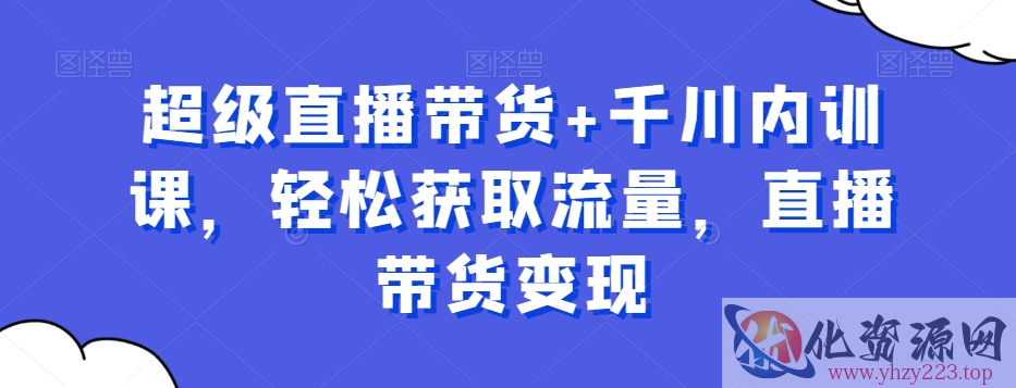 超级直播带货+千川内训课，轻松获取流量，直播带货变现