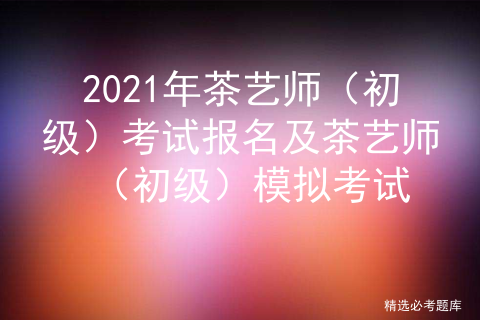 2021年茶艺师证_茶艺师2021年还有考试吗_茶艺师证时间