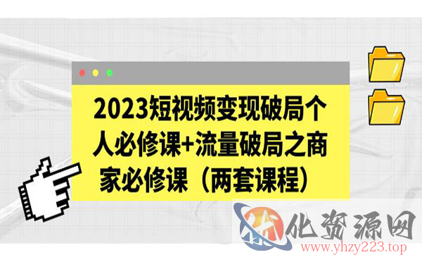 《2023短视频变现破局个人必修课》+流量破局之商家必修课_wwz