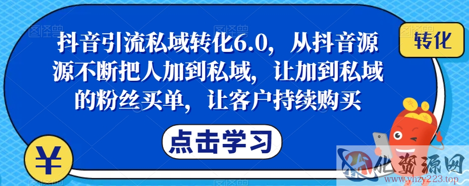 抖音引流私域转化6.0，从抖音源源不断把人加到私域，让加到私域的粉丝买单，让客户持续购买