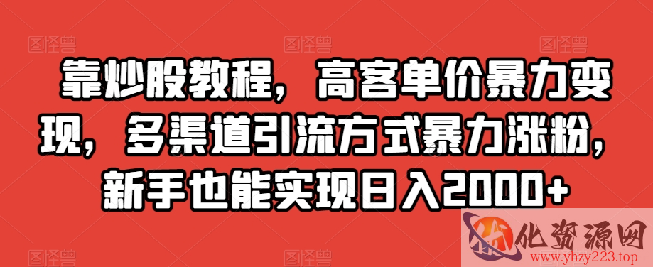 靠炒股教程，高客单价暴力变现，多渠道引流方式暴力涨粉，新手也能实现日入2000+【揭秘】