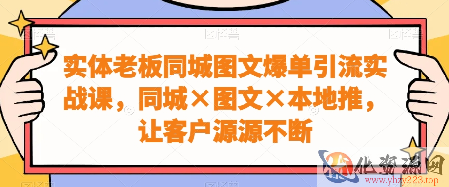 实体老板同城图文爆单引流实战课，同城×图文×本地推，让客户源源不断