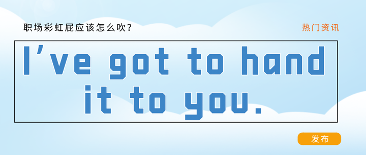I've got to hand it to you.我得递给你?职场彩虹P都该怎么吹? - 知乎