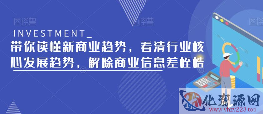 带你读懂新商业趋势，看清行业核心发展趋势，解除商业信息差桎梏