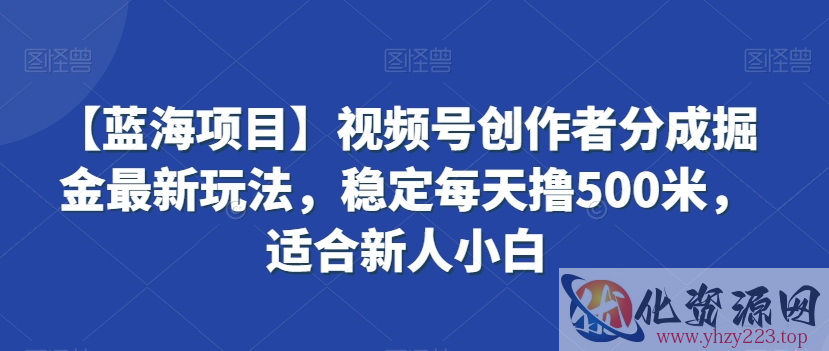 【蓝海项目】视频号创作者分成掘金最新玩法，稳定每天撸500米，适合新人小白【揭秘】