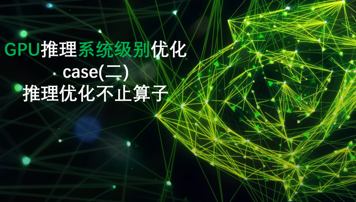 GPU推理的系统级别优化case(二)-推理优化不止算子 - 知乎