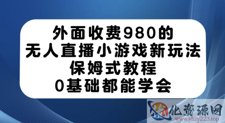 外面收费980的无人直播小游戏新玩法，保姆式教程，0基础都能学会【揭秘】