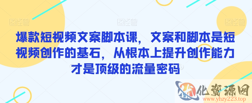 爆款短视频文案脚本课，文案和脚本是短视频创作的基石，从根本上提升创作能力才是顶级的流量密码