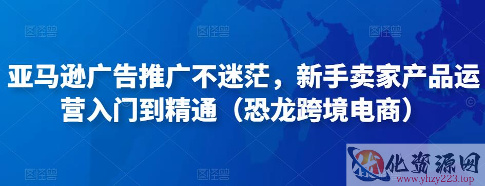 亚马逊广告推广不迷茫，新手卖家产品运营入门到精通（恐龙跨境电商）