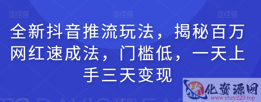 全新抖音推流玩法，揭秘百万网红速成法，门槛低，一天上手三天变现