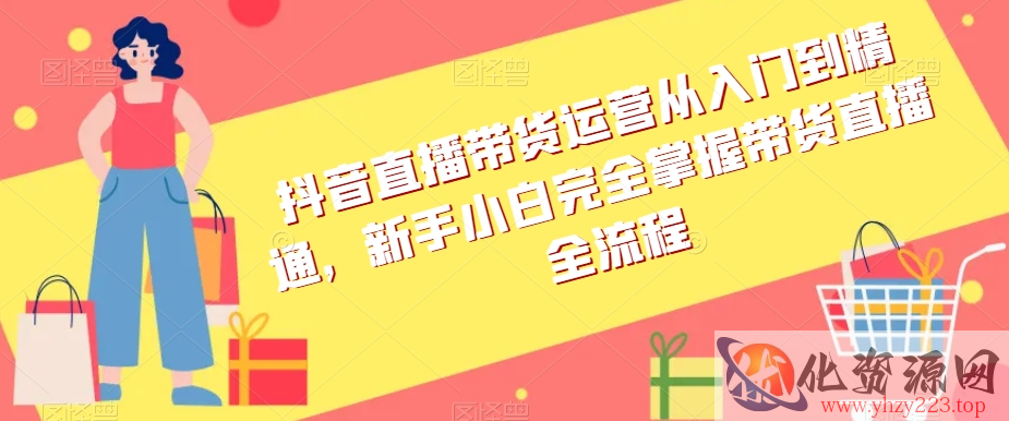 抖音直播带货运营从入门到精通，新手小白完全掌握带货直播全流程