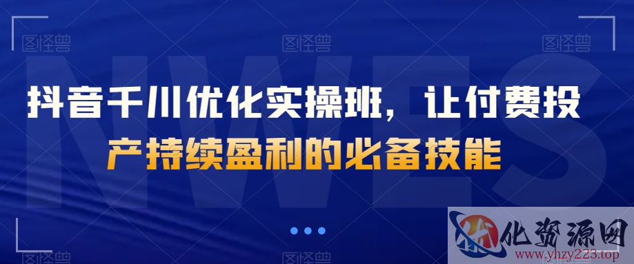 抖音千川优化实操班，让付费投产持续盈利的必备技能