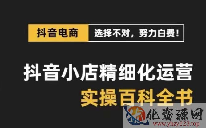 抖音小店精细化运营百科全书，保姆级运营实操讲解