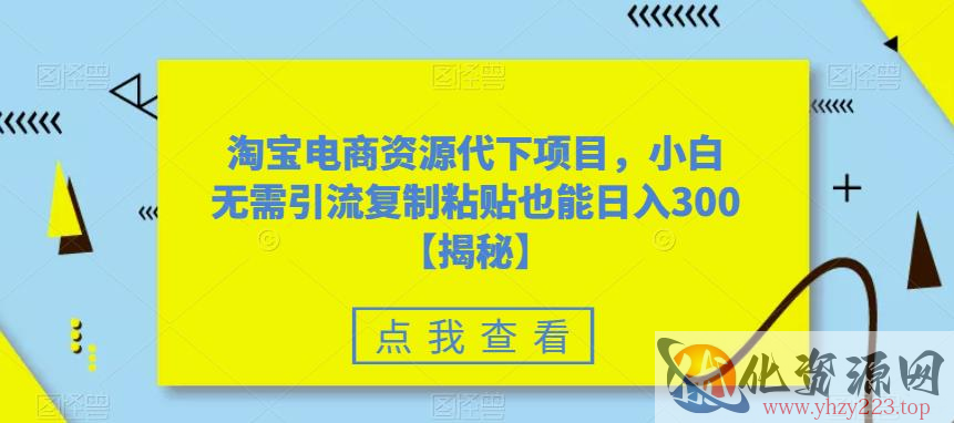 淘宝电商资源代下项目，小白无需引流复制粘贴也能日入300＋【揭秘】