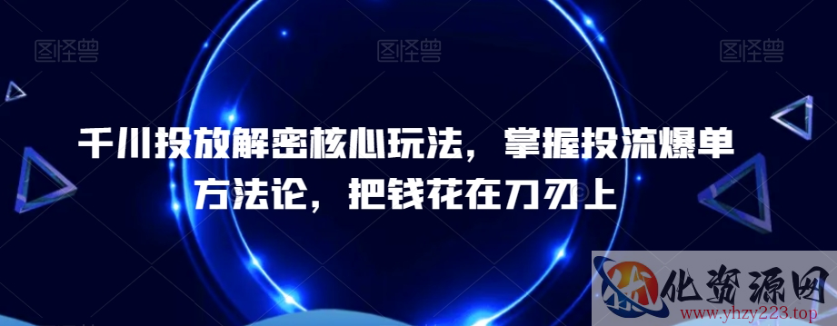 千川投放解密核心玩法，​掌握投流爆单方法论，把钱花在刀刃上