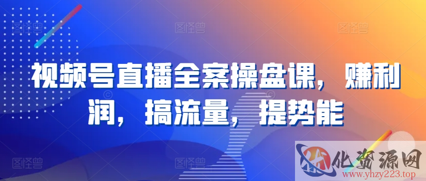 视频号直播全案操盘课，赚利润，搞流量，提势能