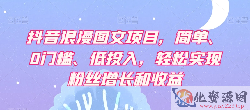 抖音浪漫图文项目，简单、0门槛、低投入，轻松实现粉丝增长和收益