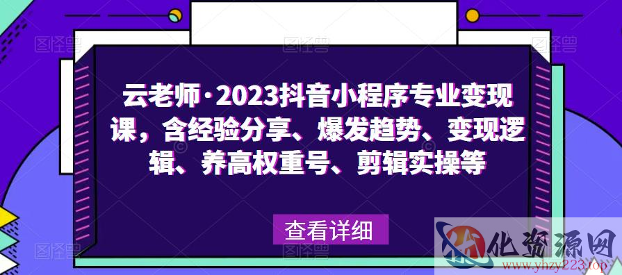 云老师·2023抖音小程序专业变现课，含经验分享、爆发趋势、变现逻辑、养高权重号、剪辑实操等