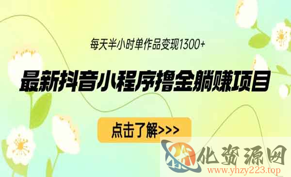 《抖音小程序撸金躺赚项目》一部手机每天半小时，单个作品变现1300+_wwz