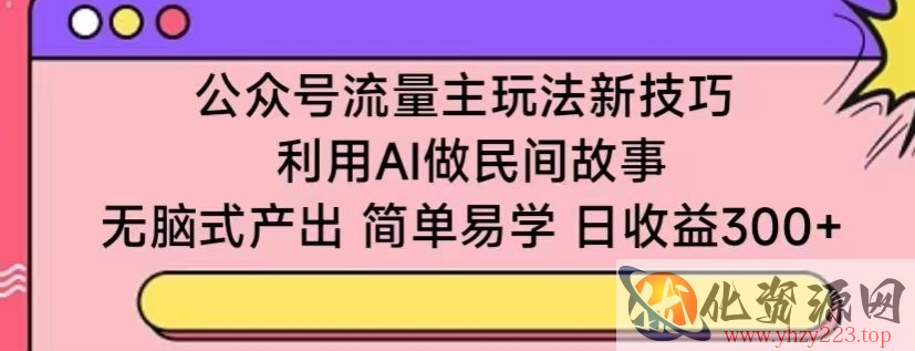 公众号流量主玩法新技巧，利用AI做民间故事 ，无脑式产出，简单易学，日收益300+【揭秘】