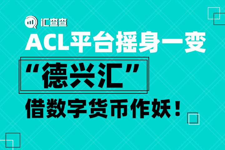 汇查查acl平台摇身一变德兴汇借数字货币作妖