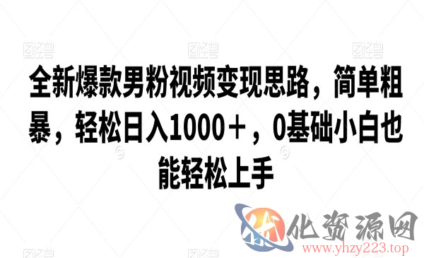 《爆款男粉视频变现项目》简单粗暴，轻松日入1000＋，0基础小白也能轻松上手_wwz