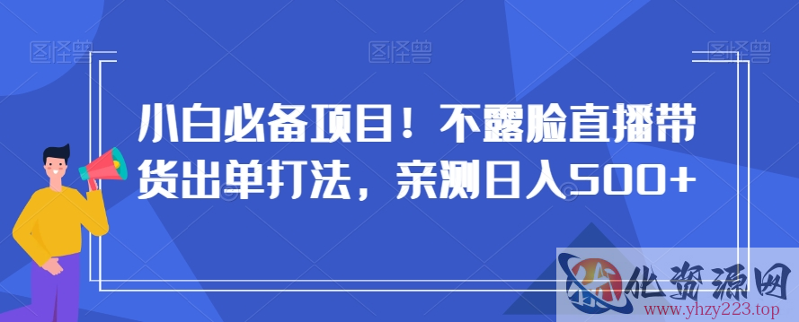 小白必备项目！不露脸直播带货出单打法，亲测日入500+【揭秘】