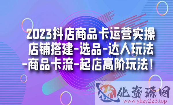 《抖店商品卡运营实操》店铺搭建-选品-达人玩法-商品卡流-起店高阶玩玩_wwz