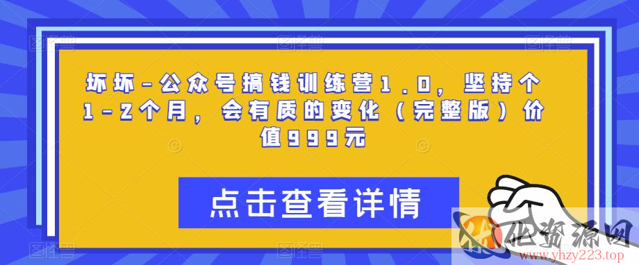 坏坏-公众号搞钱训练营1.0，坚持个1-2个月，会有质的变化（完整版）价值999元