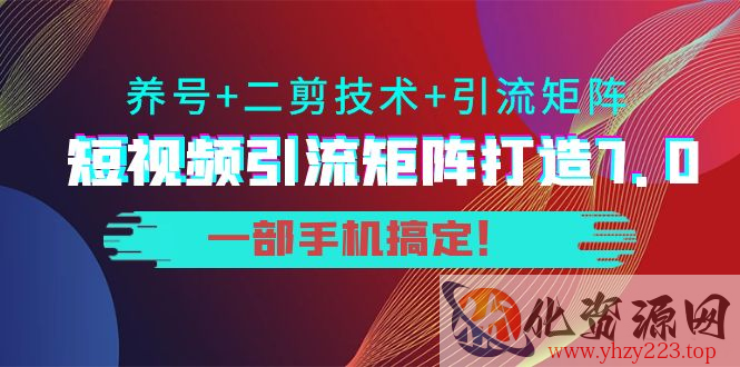 短视频引流矩阵打造7.0，养号+二剪技术+引流矩阵 一部手机搞定！插图