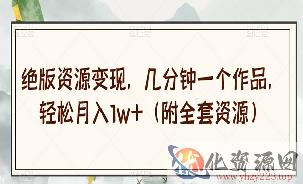 《绝版资源变现项目》几分钟一个作品，轻松月入1w+（附全套资源）_wwz